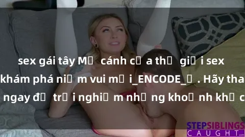 sex gái tây Mở cánh cửa thế giới sex MILF Việt Nam để khám phá niềm vui mới_ENCODE_. Hãy tham gia ngay để trải nghiệm những khoảnh khắc đầy kích thích và đam mê.