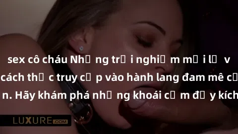 sex cô cháu Những trải nghiệm mới lạ với sex tập thể và cách thức truy cập vào hành lang đam mê của bạn. Hãy khám phá những khoái cảm đầy kích thích với tập thể hấp dẫn!