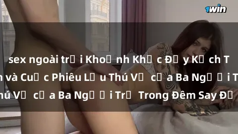 sex ngoài trời Khoảnh Khắc Đầy Kịch Tính: Sex  Việt Nam và Cuộc Phiêu Lưu Thú Vị của Ba Người Trẻ Trong Đêm Say Đắm