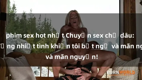 phim sex hot nhất Chuyện sex chị dâu: hành động nhiệt tình khiến tôi bất ngờ và mãn nguyện!