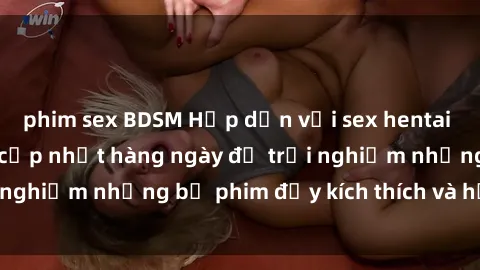 phim sex BDSM Hấp dẫn với sex hentai vietsub mới nhất, cập nhật hàng ngày để trải nghiệm những bộ phim đầy kích thích và hấp dẫn.