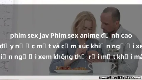 phim sex jav Phim sex anime đỉnh cao: Những tác phẩm đầy nước mắt và cảm xúc khiến người xem không thể rời mắt khỏi màn hình